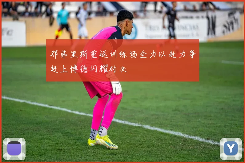 邓弗里斯重返训练场全力以赴力争赶上博德闪耀对决