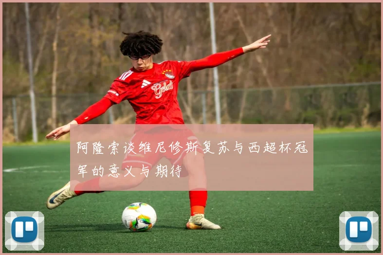 阿隆索谈维尼修斯复苏与西超杯冠军的意义与期待