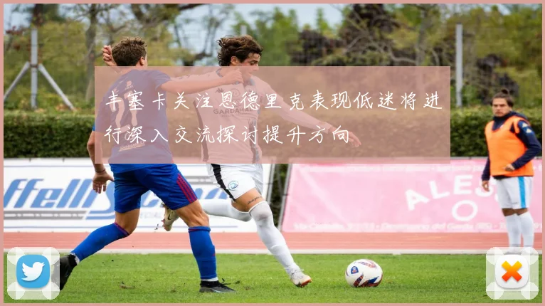 丰塞卡关注恩德里克表现低迷将进行深入交流探讨提升方向