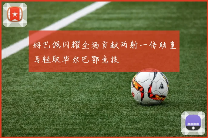 姆巴佩闪耀全场贡献两射一传助皇马轻取毕尔巴鄂竞技