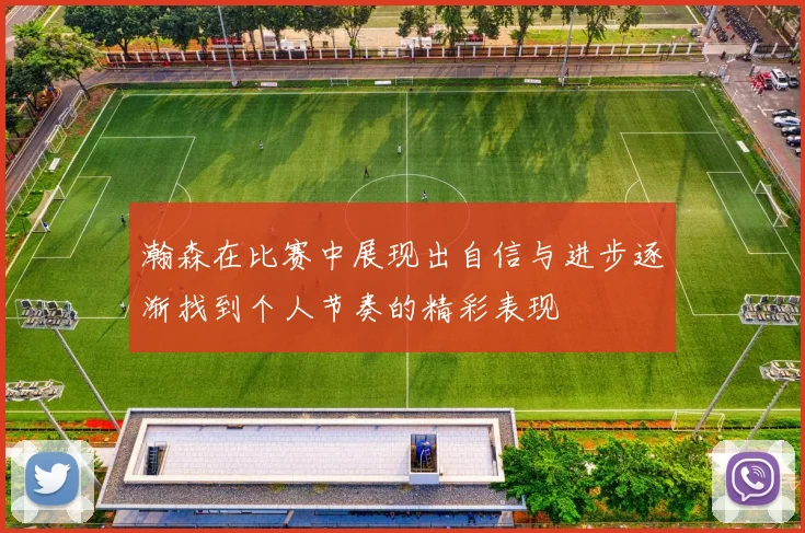 瀚森在比赛中展现出自信与进步逐渐找到个人节奏的精彩表现