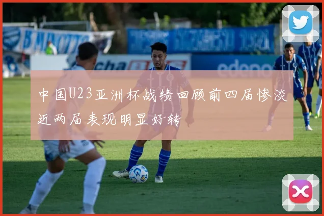 中国U23亚洲杯战绩回顾前四届惨淡近两届表现明显好转