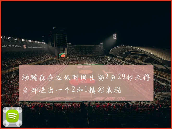 杨瀚森在垃圾时间出场2分29秒未得分却送出一个2加1精彩表现