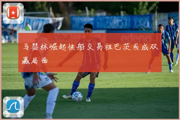 马瑟林崛起快船交易祖巴茨或成双赢局面