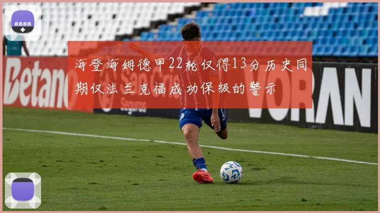 海登海姆德甲22轮仅得13分历史同期仅法兰克福成功保级的警示