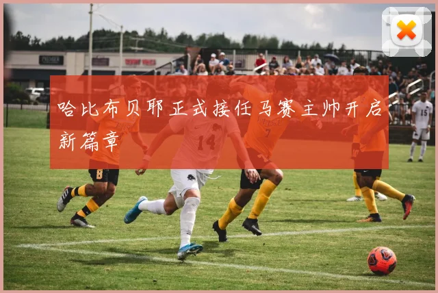 哈比布贝耶正式接任马赛主帅开启新篇章