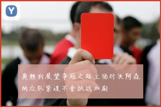 奥赖利展望争冠之路主场对决阿森纳众队紧追不舍挑战加剧