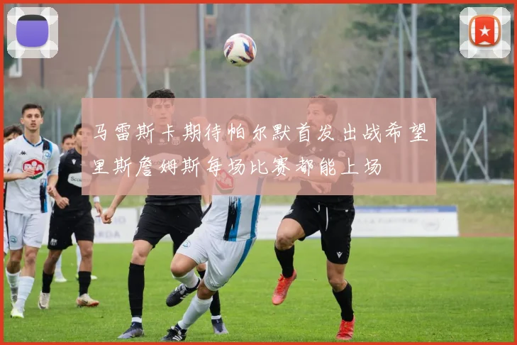马雷斯卡期待帕尔默首发出战希望里斯詹姆斯每场比赛都能上场