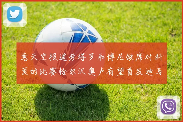 意天空报道劳塔罗和博尼缺席对科莫的比赛恰尔汉奥卢有望首发迪马尔科或将轮休