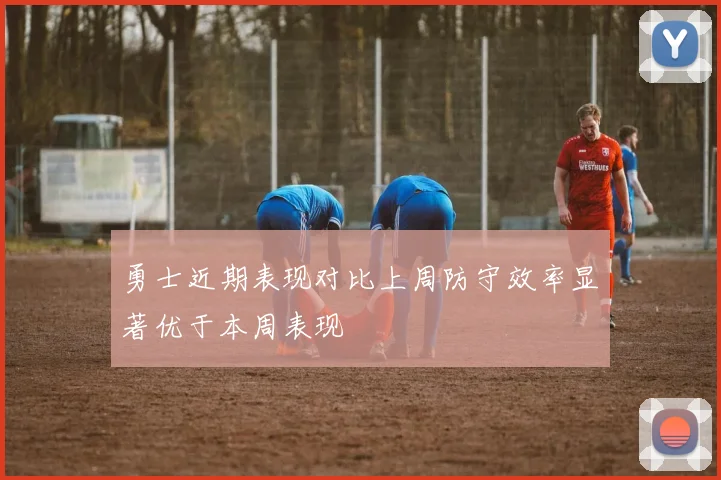 勇士近期表现对比上周防守效率显著优于本周表现