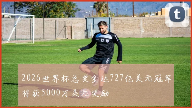 2026世界杯总奖金达727亿美元冠军将获5000万美元奖励