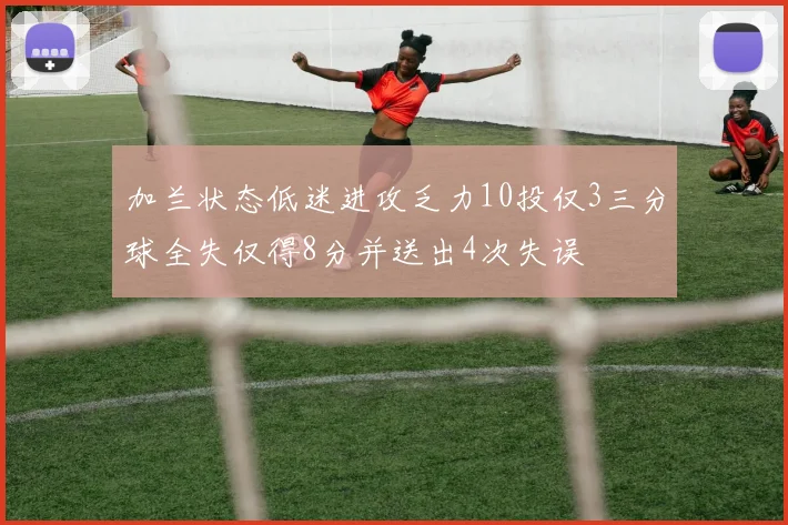 加兰状态低迷进攻乏力10投仅3三分球全失仅得8分并送出4次失误