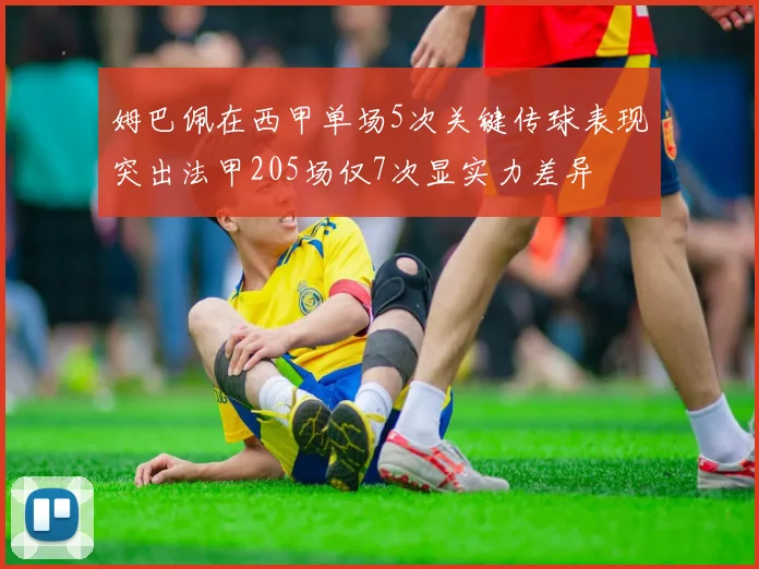 姆巴佩在西甲单场5次关键传球表现突出法甲205场仅7次显实力差异