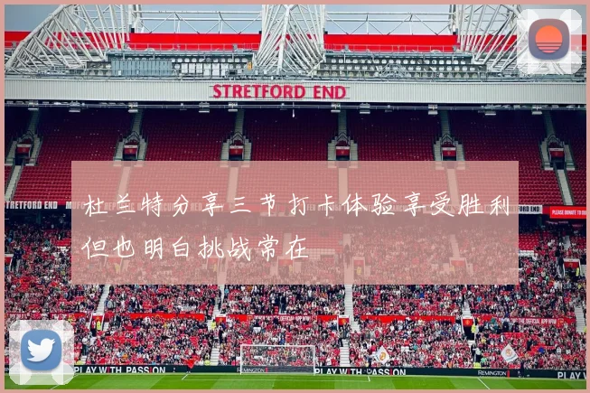 杜兰特分享三节打卡体验享受胜利但也明白挑战常在