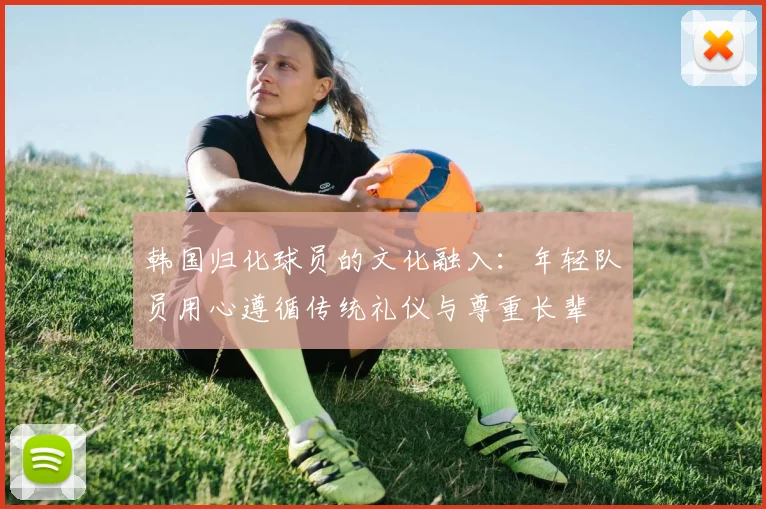 韩国归化球员的文化融入：年轻队员用心遵循传统礼仪与尊重长辈