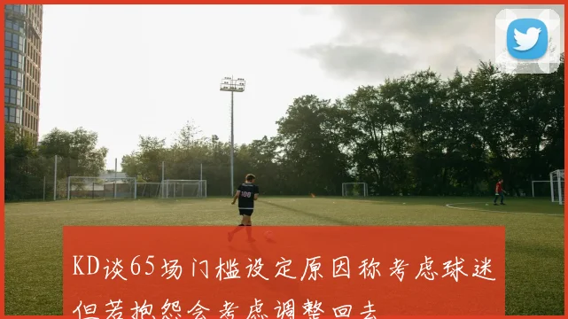KD谈65场门槛设定原因称考虑球迷但若抱怨会考虑调整回去