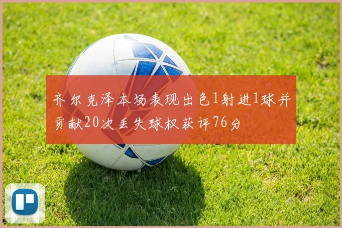 齐尔克泽本场表现出色1射进1球并贡献20次丢失球权获评76分