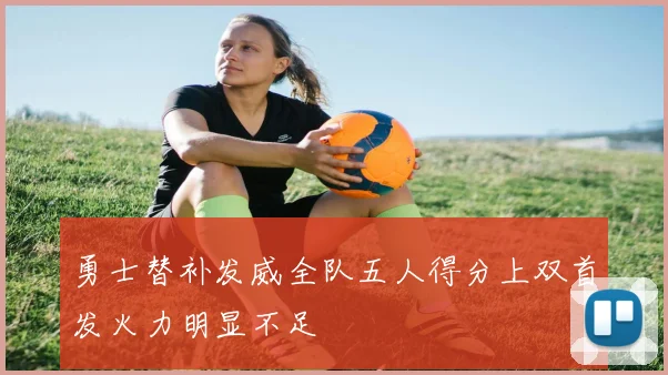 勇士替补发威全队五人得分上双首发火力明显不足