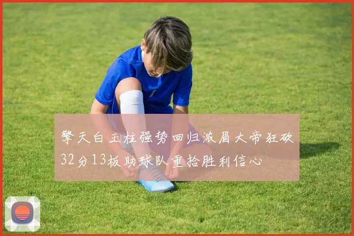 擎天白玉柱强势回归浓眉大帝狂砍32分13板助球队重拾胜利信心