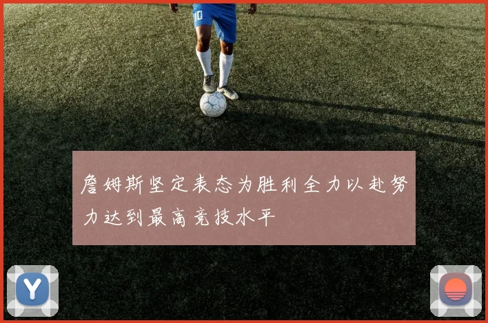 詹姆斯坚定表态为胜利全力以赴努力达到最高竞技水平