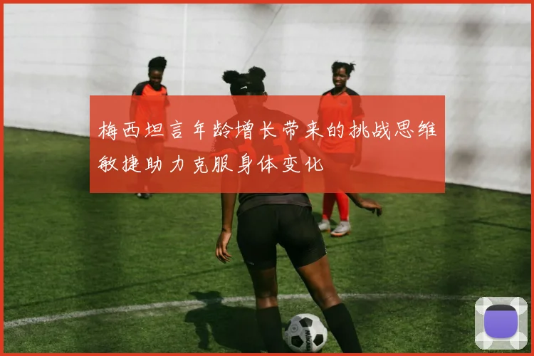 梅西坦言年龄增长带来的挑战思维敏捷助力克服身体变化