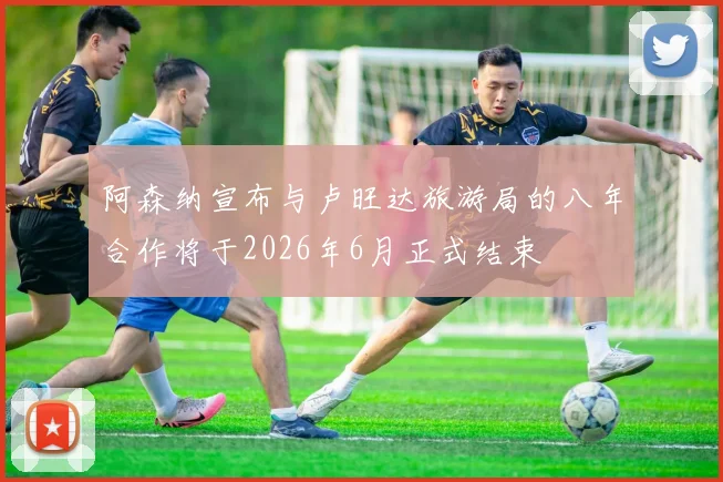 阿森纳宣布与卢旺达旅游局的八年合作将于2026年6月正式结束