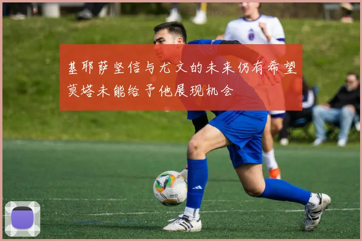 基耶萨坚信与尤文的未来仍有希望莫塔未能给予他展现机会