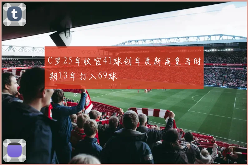 C罗25年收官41球创年度新高皇马时期13年打入69球