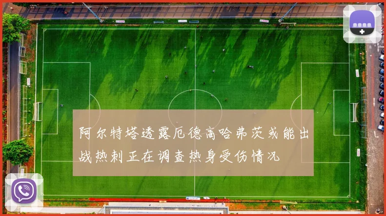 阿尔特塔透露厄德高哈弗茨或能出战热刺正在调查热身受伤情况
