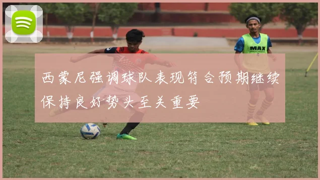 西蒙尼强调球队表现符合预期继续保持良好势头至关重要