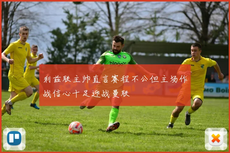 利兹联主帅直言赛程不公但主场作战信心十足迎战曼联