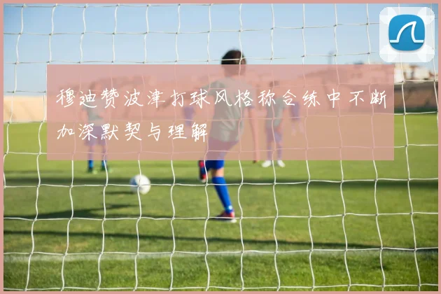 穆迪赞波津打球风格称合练中不断加深默契与理解