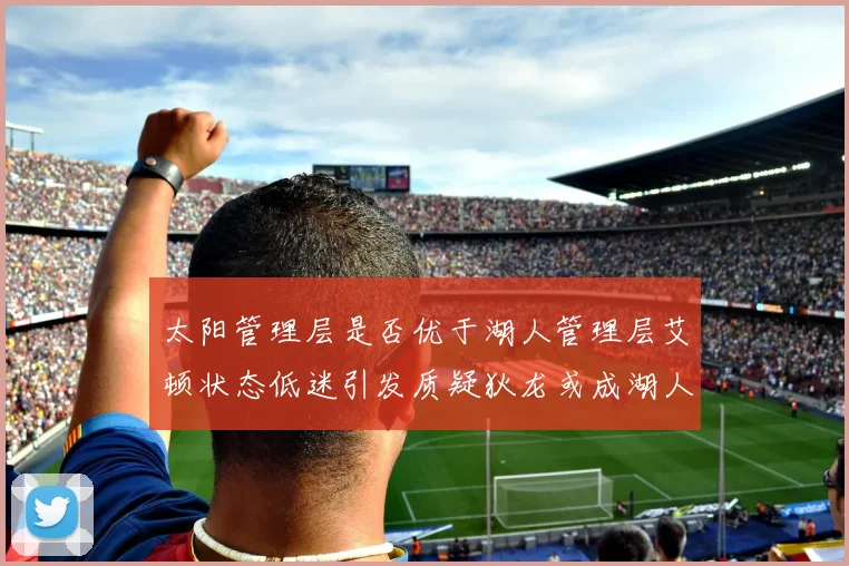 太阳管理层是否优于湖人管理层艾顿状态低迷引发质疑狄龙或成湖人新目标