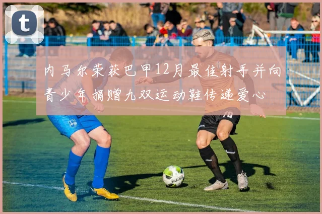 内马尔荣获巴甲12月最佳射手并向青少年捐赠九双运动鞋传递爱心