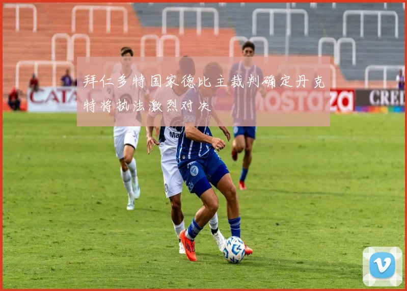 拜仁多特国家德比主裁判确定丹克特将执法激烈对决